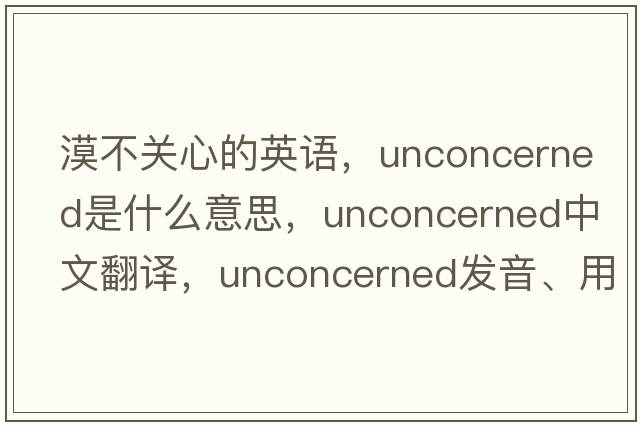 漠不關(guān)心的英語(yǔ)，unconcerned是什么意思，unconcerned中文翻譯，unconcerned發(fā)音、用法及例句