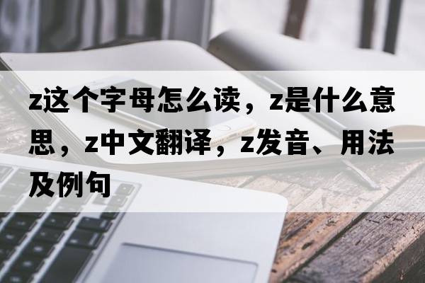 z這個(gè)字母怎么讀，Z是什么意思，Z中文翻譯，Z發(fā)音、用法及例句