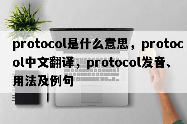 protocol是什么意思，protocol中文翻譯，protocol發(fā)音、用法及例句