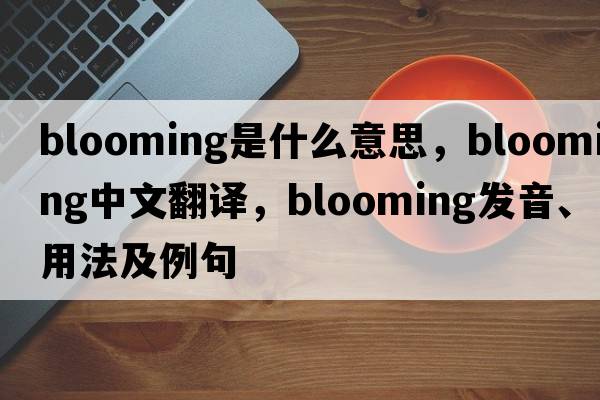 blooming是什么意思，blooming中文翻譯，blooming發(fā)音、用法及例句