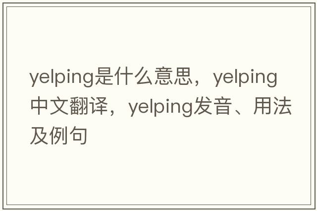 yelping是什么意思，yelping中文翻譯，yelping發(fā)音、用法及例句