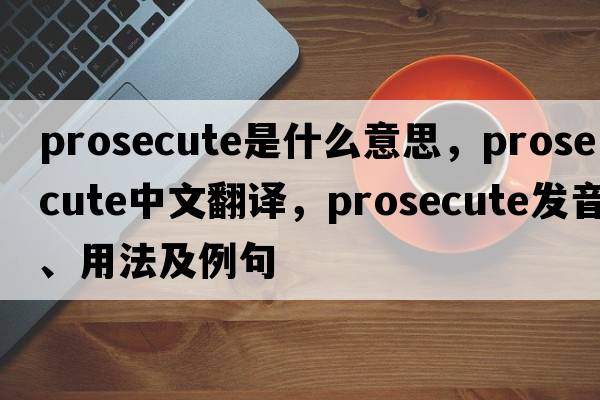 prosecute是什么意思，prosecute中文翻譯，prosecute發(fā)音、用法及例句