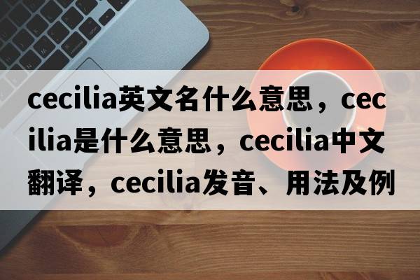 cecilia英文名什么意思，cecilia是什么意思，cecilia中文翻譯，cecilia發(fā)音、用法及例句