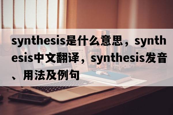 synthesis是什么意思，synthesis中文翻譯，synthesis發(fā)音、用法及例句