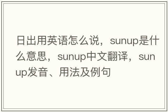 日出用英語(yǔ)怎么說(shuō)，sunup是什么意思，sunup中文翻譯，sunup發(fā)音、用法及例句