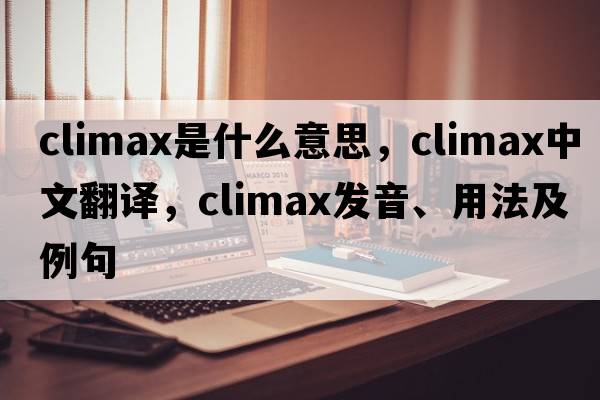 climax是什么意思，climax中文翻譯，climax發(fā)音、用法及例句