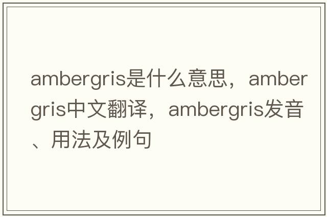 ambergris是什么意思，ambergris中文翻譯，ambergris發(fā)音、用法及例句