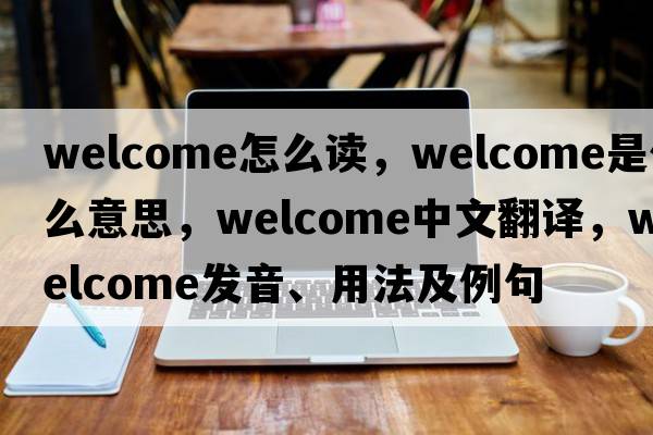 welcome怎么讀，welcome是什么意思，welcome中文翻譯，welcome發(fā)音、用法及例句