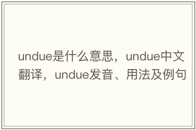 undue是什么意思，undue中文翻譯，undue發(fā)音、用法及例句