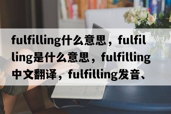 fulfilling什么意思，fulfilling是什么意思，fulfilling中文翻譯，fulfilling發(fā)音、用法及例句