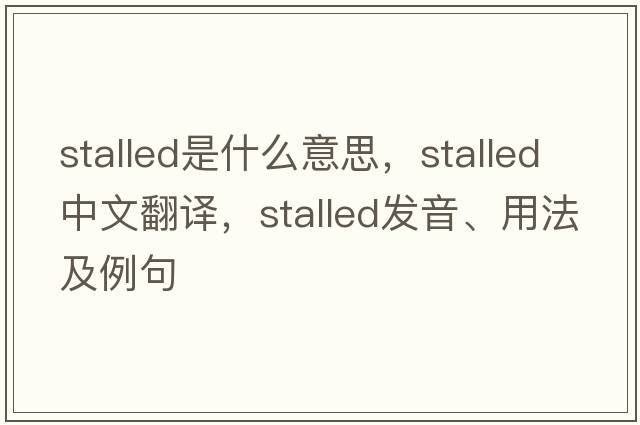 stalled是什么意思，stalled中文翻譯，stalled發(fā)音、用法及例句