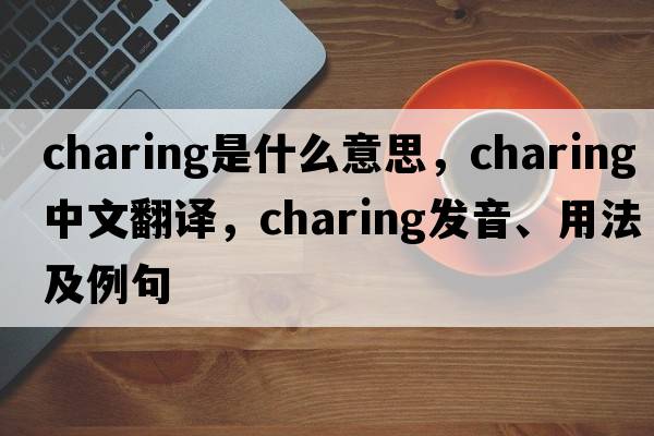charing是什么意思，charing中文翻譯，charing發(fā)音、用法及例句