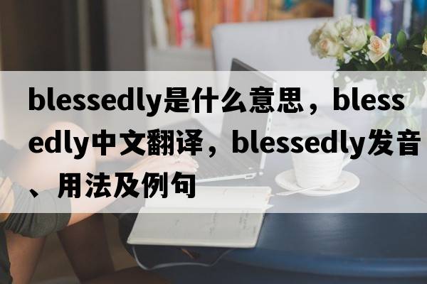blessedly是什么意思，blessedly中文翻譯，blessedly發(fā)音、用法及例句