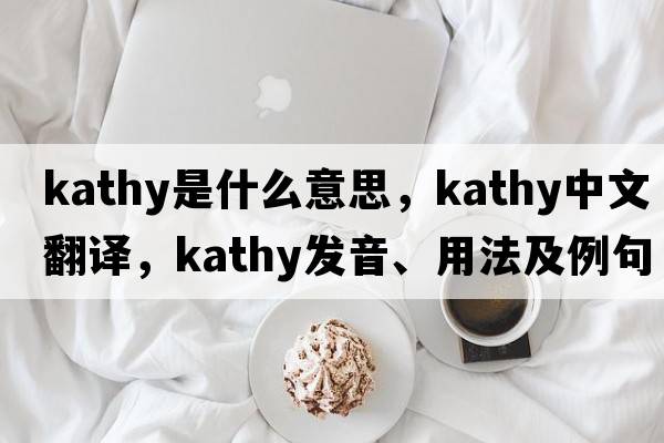 kathy是什么意思，kathy中文翻譯，kathy發(fā)音、用法及例句