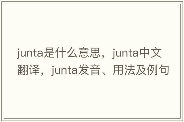 junta是什么意思，junta中文翻譯，junta發(fā)音、用法及例句
