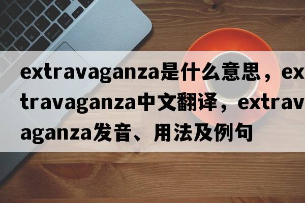 extravaganza是什么意思，extravaganza中文翻譯，extravaganza發(fā)音、用法及例句