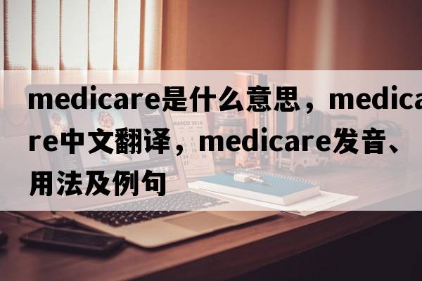 medicare是什么意思，medicare中文翻譯，medicare發(fā)音、用法及例句