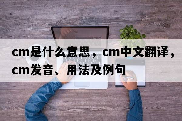 CM是什么意思，CM中文翻譯，CM發(fā)音、用法及例句