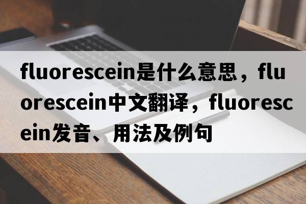 fluorescein是什么意思，fluorescein中文翻譯，fluorescein發(fā)音、用法及例句