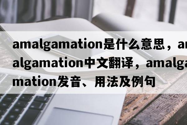 amalgamation是什么意思，amalgamation中文翻譯，amalgamation發(fā)音、用法及例句