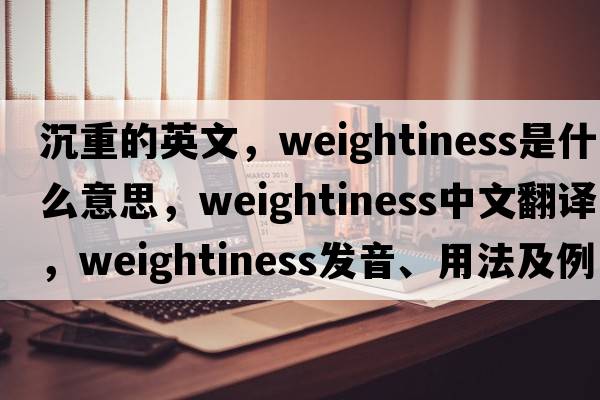 沉重的英文，weightiness是什么意思，weightiness中文翻譯，weightiness發(fā)音、用法及例句