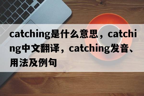 catching是什么意思，catching中文翻譯，catching發(fā)音、用法及例句
