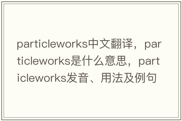 particleworks中文翻譯，particleworks是什么意思，particleworks發(fā)音、用法及例句