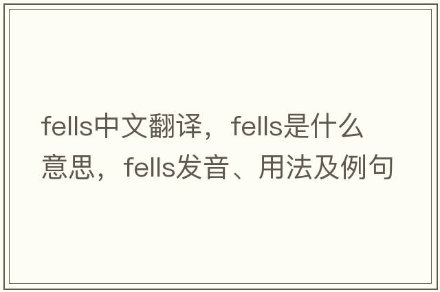 fells中文翻譯，fells是什么意思，fells發(fā)音、用法及例句