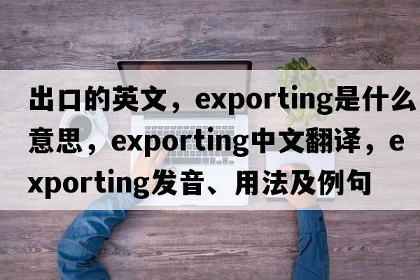 出口的英文，exporting是什么意思，exporting中文翻譯，exporting發(fā)音、用法及例句
