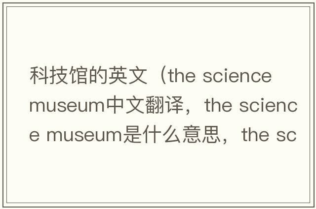 科技館的英文（the science museum中文翻譯，the science museum是什么意思，the science museum發(fā)音、用法及例句）