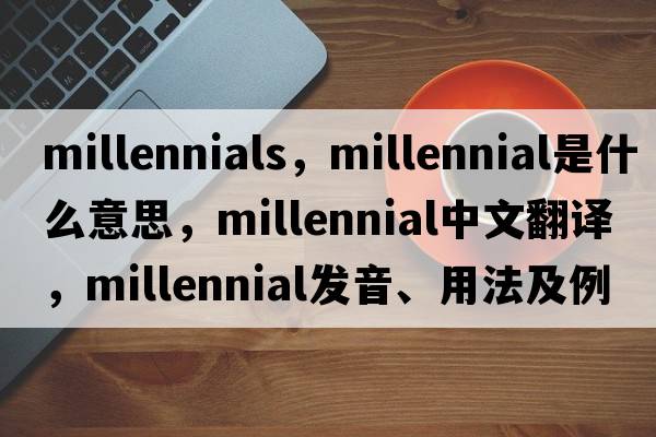 millennials，millennial是什么意思，millennial中文翻譯，millennial發(fā)音、用法及例句