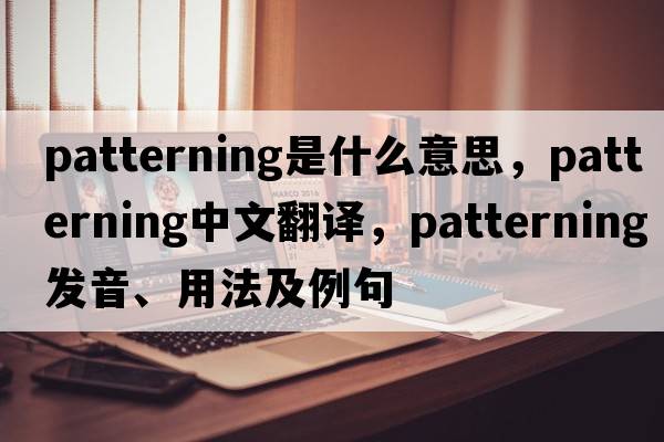 patterning是什么意思，patterning中文翻譯，patterning發(fā)音、用法及例句