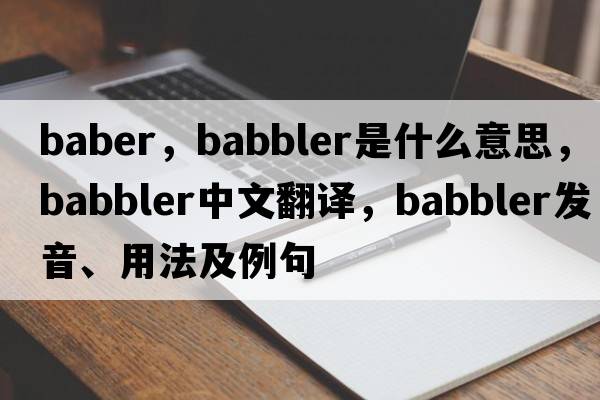Baber，babbler是什么意思，babbler中文翻譯，babbler發(fā)音、用法及例句