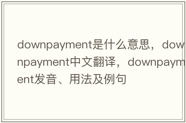 downpayment是什么意思，downpayment中文翻譯，downpayment發(fā)音、用法及例句