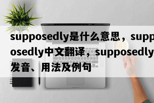 supposedly是什么意思，supposedly中文翻譯，supposedly發(fā)音、用法及例句