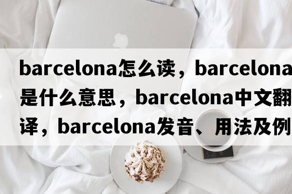 barcelona怎么讀，Barcelona是什么意思，Barcelona中文翻譯，Barcelona發(fā)音、用法及例句
