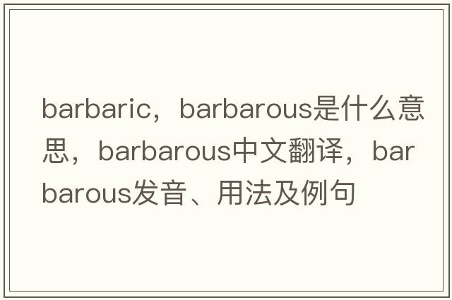 barbaric，barbarous是什么意思，barbarous中文翻譯，barbarous發(fā)音、用法及例句