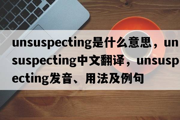 unsuspecting是什么意思，unsuspecting中文翻譯，unsuspecting發(fā)音、用法及例句