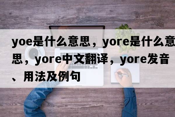 yoe是什么意思，yore是什么意思，yore中文翻譯，yore發(fā)音、用法及例句