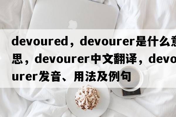 devoured，devourer是什么意思，devourer中文翻譯，devourer發(fā)音、用法及例句