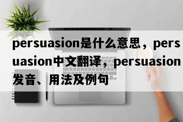 persuasion是什么意思，persuasion中文翻譯，persuasion發(fā)音、用法及例句