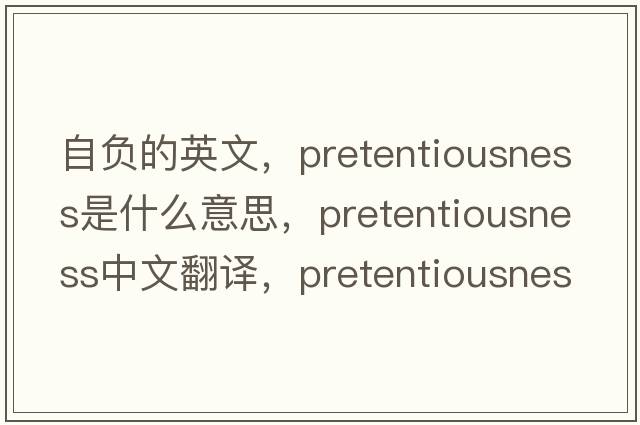 自負的英文，pretentiousness是什么意思，pretentiousness中文翻譯，pretentiousness發(fā)音、用法及例句