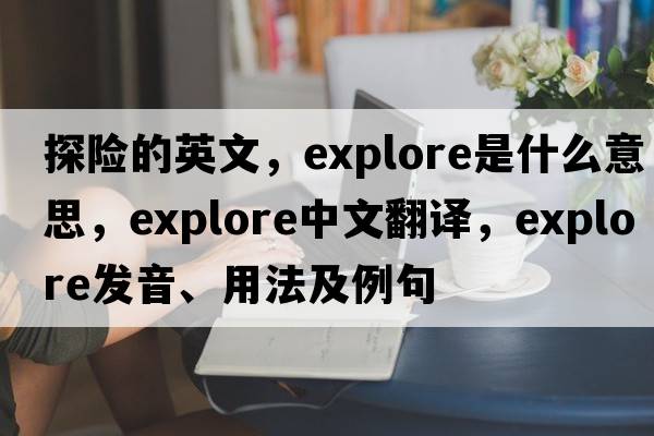 探險的英文，explore是什么意思，explore中文翻譯，explore發(fā)音、用法及例句