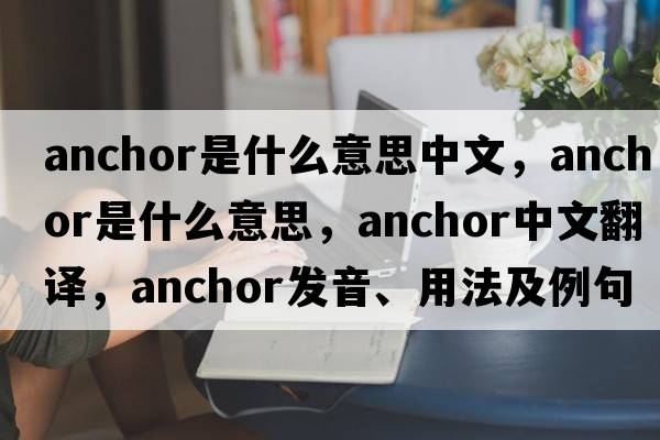 anchor是什么意思中文，anchor是什么意思，anchor中文翻譯，anchor發(fā)音、用法及例句