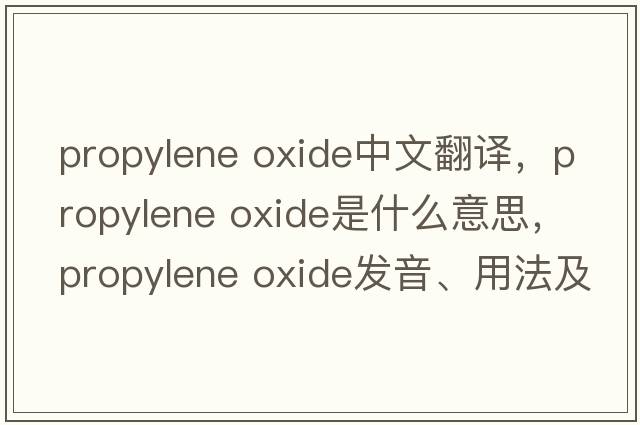 propylene oxide中文翻譯，propylene oxide是什么意思，propylene oxide發(fā)音、用法及例句