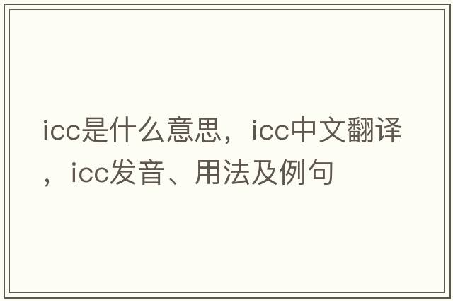 icc是什么意思，icc中文翻譯，icc發(fā)音、用法及例句