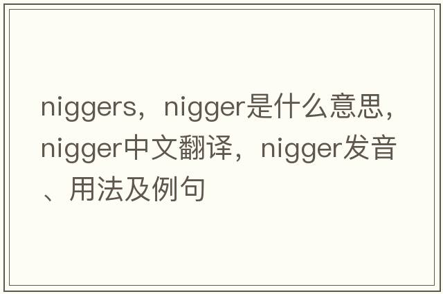 niggers，nigger是什么意思，nigger中文翻譯，nigger發(fā)音、用法及例句