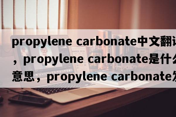 propylene carbonate中文翻譯，propylene carbonate是什么意思，propylene carbonate發(fā)音、用法及例句