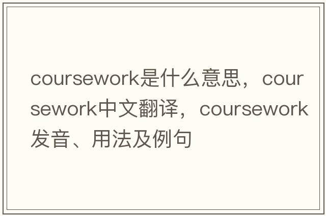 coursework是什么意思，coursework中文翻譯，coursework發(fā)音、用法及例句