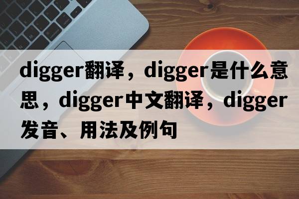 digger翻譯，digger是什么意思，digger中文翻譯，digger發(fā)音、用法及例句